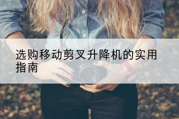 大宁移动剪叉升降机怎么选-选购移动剪叉升降机的实用指南