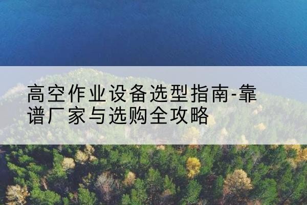 大宁升降车厂家-高空作业设备选型指南-靠谱厂家与选购全攻略