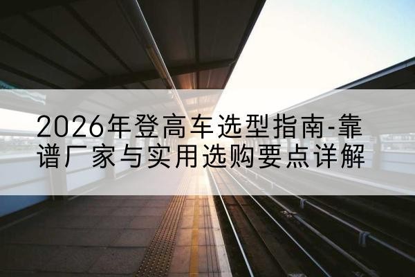 大宁登高车厂家推荐-2026年登高车选型指南-靠谱厂家与实用选购要点详解