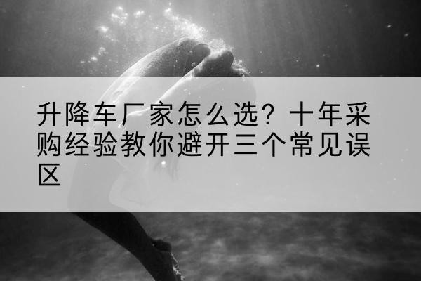 大宁升降车厂家-怎么选？十年采购经验教你避开三个常见误区