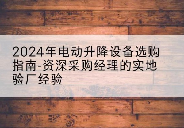 大宁电动剪叉升降平台厂家-2024年电动升降设备选购指南-资深采购经理的实地验厂经验