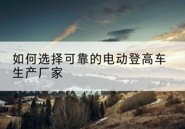 大宁电动登高车厂家-如何选择可靠的电动登高车生产厂家