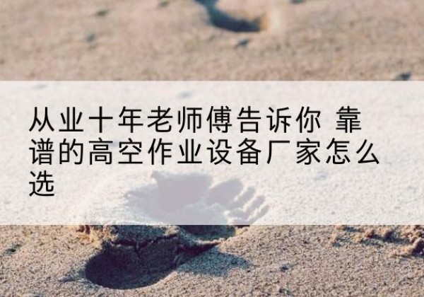 大宁高空作业升降机厂家推荐-从业十年老师傅告诉你 靠谱的高空作业设备厂家怎么选