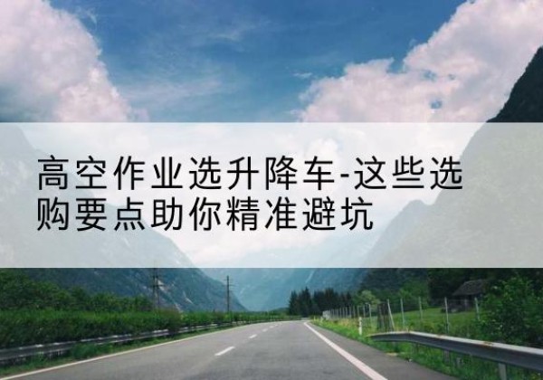 大宁升降车厂家-高空作业选升降车-这些选购要点助你*避坑