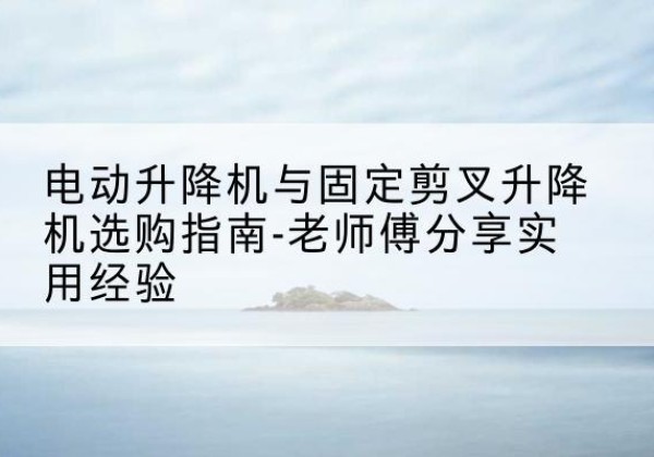 大宁电动升降机怎么选-电动升降机与固定剪叉升降机选购指南-老师傅分享实用经验