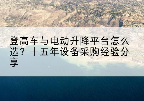 大宁登高车厂家厂家-登高车与电动升降平台怎么选？十五年设备采购经验分享