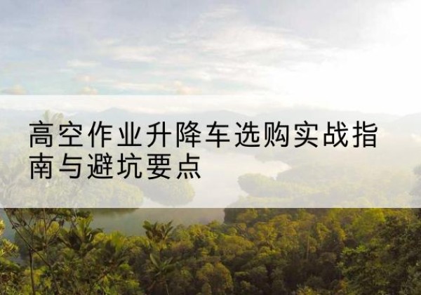 大宁升降车怎么选-高空作业升降车选购实战指南与避坑要点