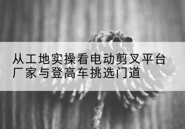 大宁电动剪叉升降平台厂家-从工地实操看电动剪叉平台厂家与登高车挑选门道