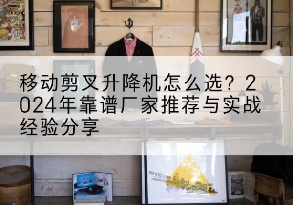 大宁升降平台厂家推荐-移动剪叉升降机怎么选？2024年靠谱厂家推荐与实战经验分享