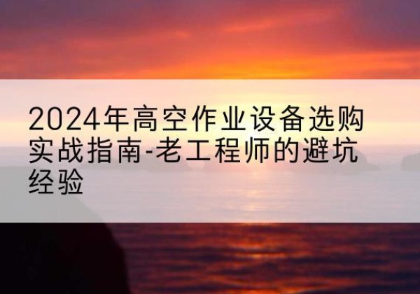 大宁高空作业升降机厂家推荐-2024年高空作业设备选购实战指南-老工程师的避坑经验