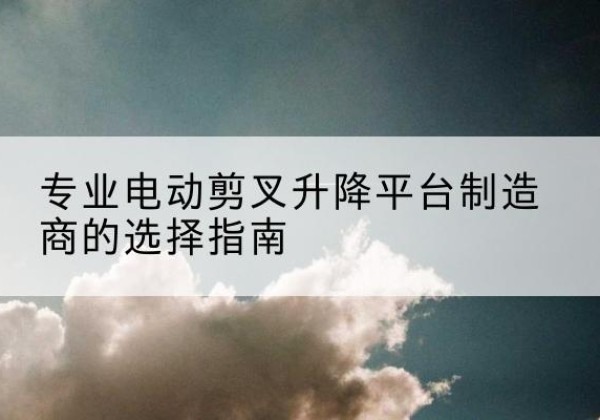 大宁电动剪叉升降平台厂家-专业电动剪叉升降平台制造商的选择指南