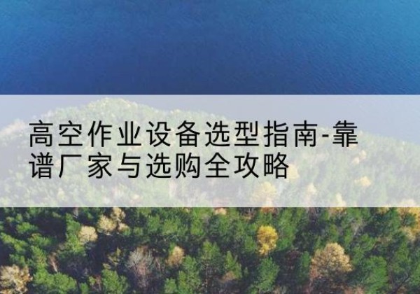 大宁升降车厂家-高空作业设备选型指南-靠谱厂家与选购全攻略