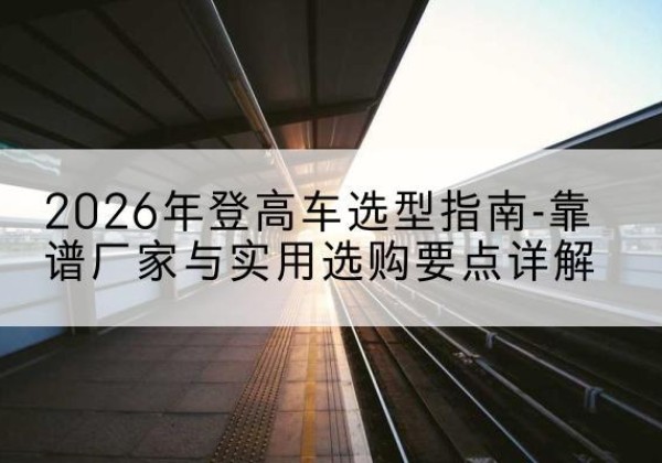 大宁登高车厂家推荐-2026年登高车选型指南-靠谱厂家与实用选购要点详解