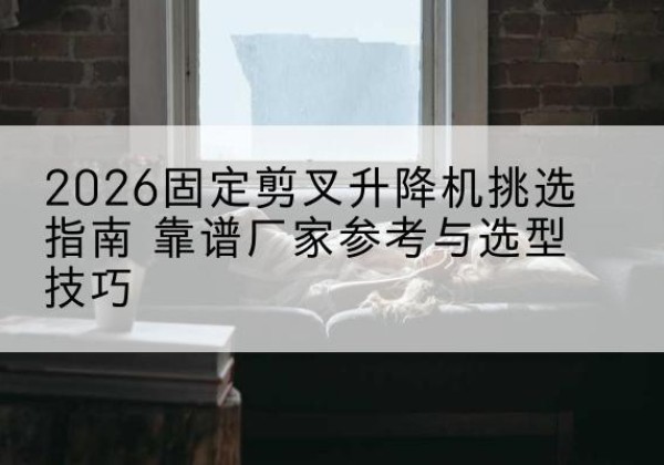 大宁固定剪叉升降机厂家推荐-2026固定剪叉升降机挑选指南 靠谱厂家参考与选型技巧