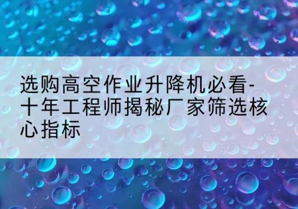 大宁高空作业升降机厂家推荐-选购高空作业升降机必看-十年工程师揭秘厂家筛选核心指标